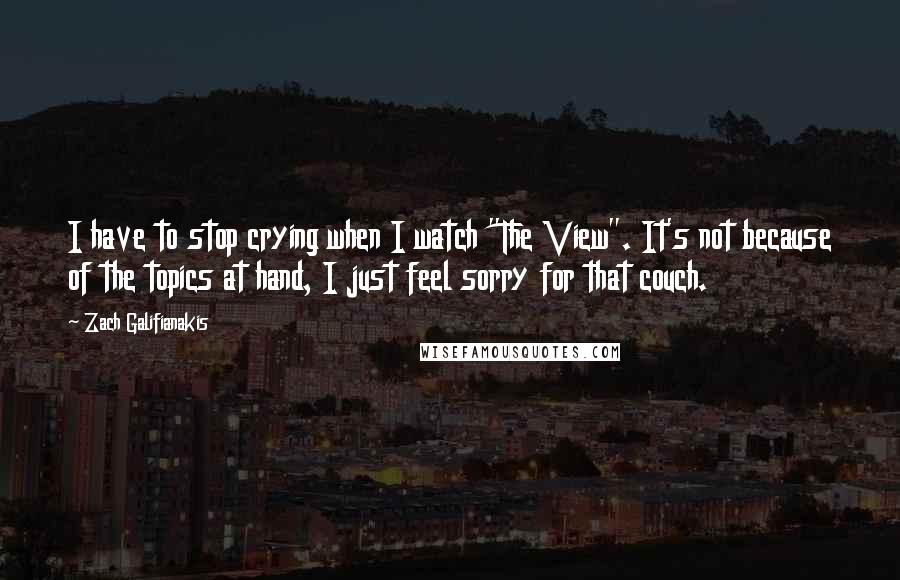 Zach Galifianakis Quotes: I have to stop crying when I watch "The View". It's not because of the topics at hand, I just feel sorry for that couch.