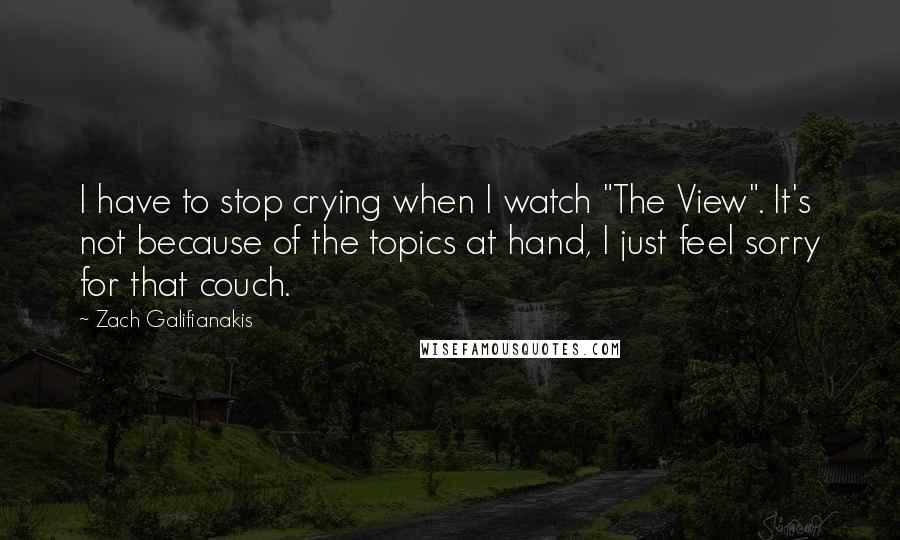 Zach Galifianakis Quotes: I have to stop crying when I watch "The View". It's not because of the topics at hand, I just feel sorry for that couch.