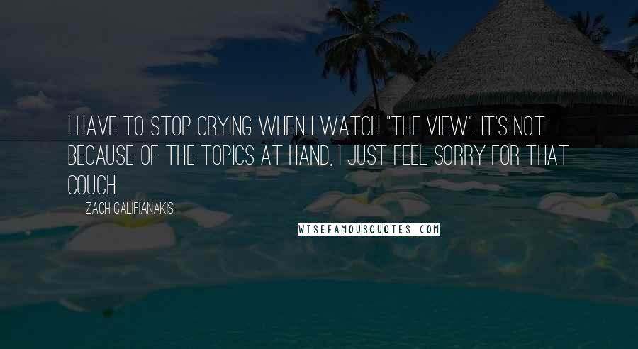 Zach Galifianakis Quotes: I have to stop crying when I watch "The View". It's not because of the topics at hand, I just feel sorry for that couch.