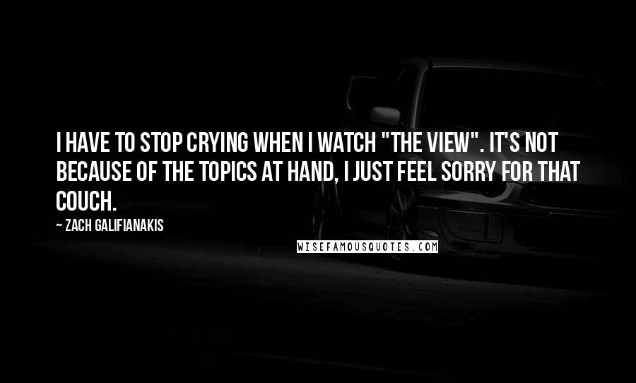 Zach Galifianakis Quotes: I have to stop crying when I watch "The View". It's not because of the topics at hand, I just feel sorry for that couch.