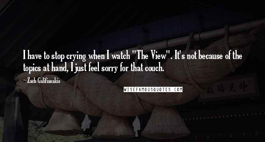 Zach Galifianakis Quotes: I have to stop crying when I watch "The View". It's not because of the topics at hand, I just feel sorry for that couch.