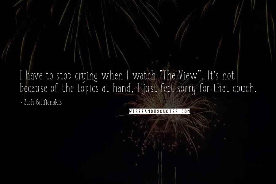 Zach Galifianakis Quotes: I have to stop crying when I watch "The View". It's not because of the topics at hand, I just feel sorry for that couch.