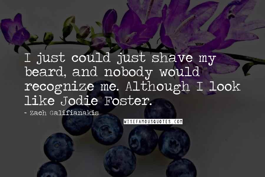 Zach Galifianakis Quotes: I just could just shave my beard, and nobody would recognize me. Although I look like Jodie Foster.