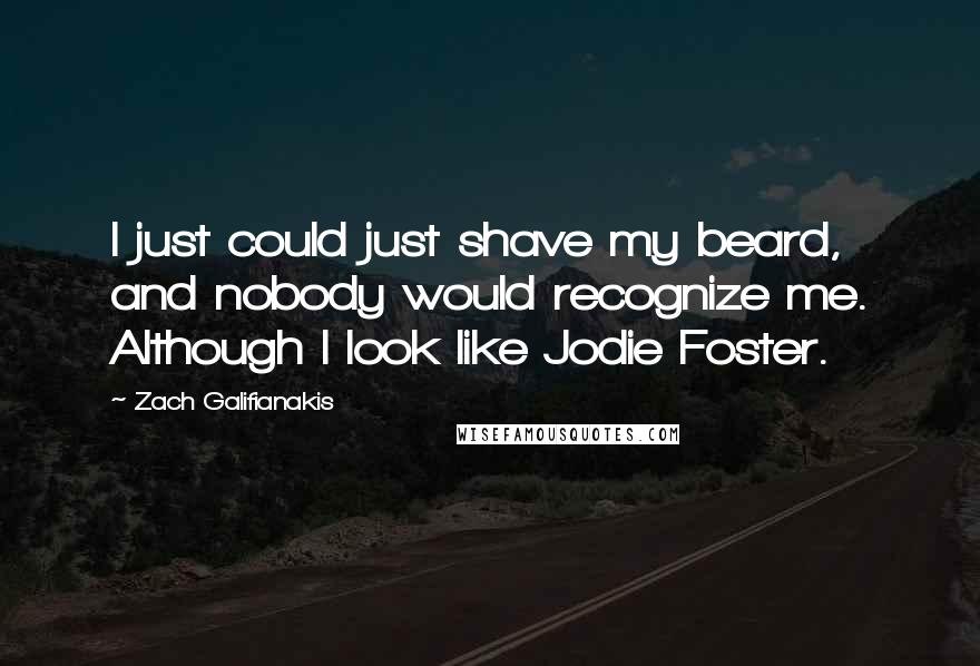 Zach Galifianakis Quotes: I just could just shave my beard, and nobody would recognize me. Although I look like Jodie Foster.