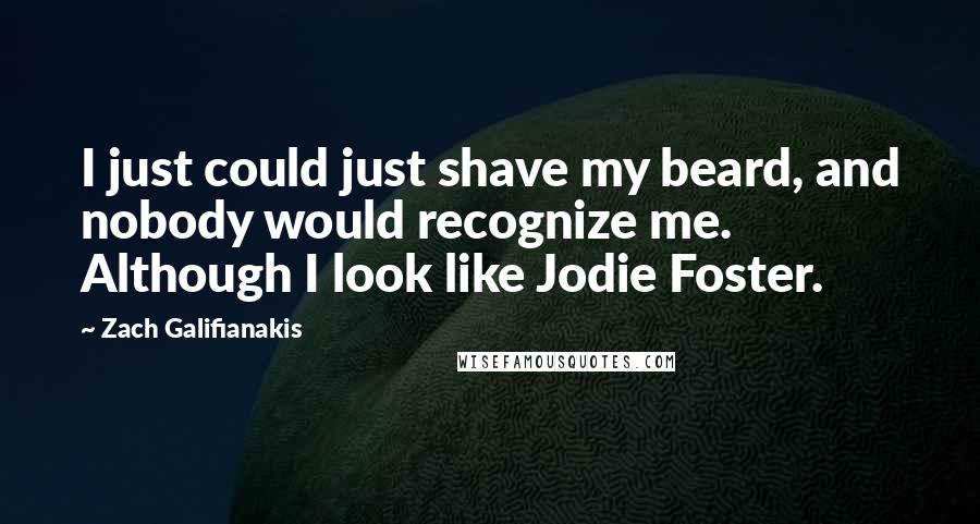 Zach Galifianakis Quotes: I just could just shave my beard, and nobody would recognize me. Although I look like Jodie Foster.