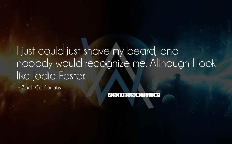 Zach Galifianakis Quotes: I just could just shave my beard, and nobody would recognize me. Although I look like Jodie Foster.