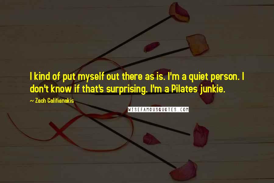 Zach Galifianakis Quotes: I kind of put myself out there as is. I'm a quiet person. I don't know if that's surprising. I'm a Pilates junkie.