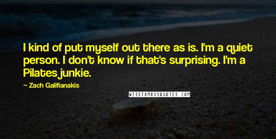 Zach Galifianakis Quotes: I kind of put myself out there as is. I'm a quiet person. I don't know if that's surprising. I'm a Pilates junkie.