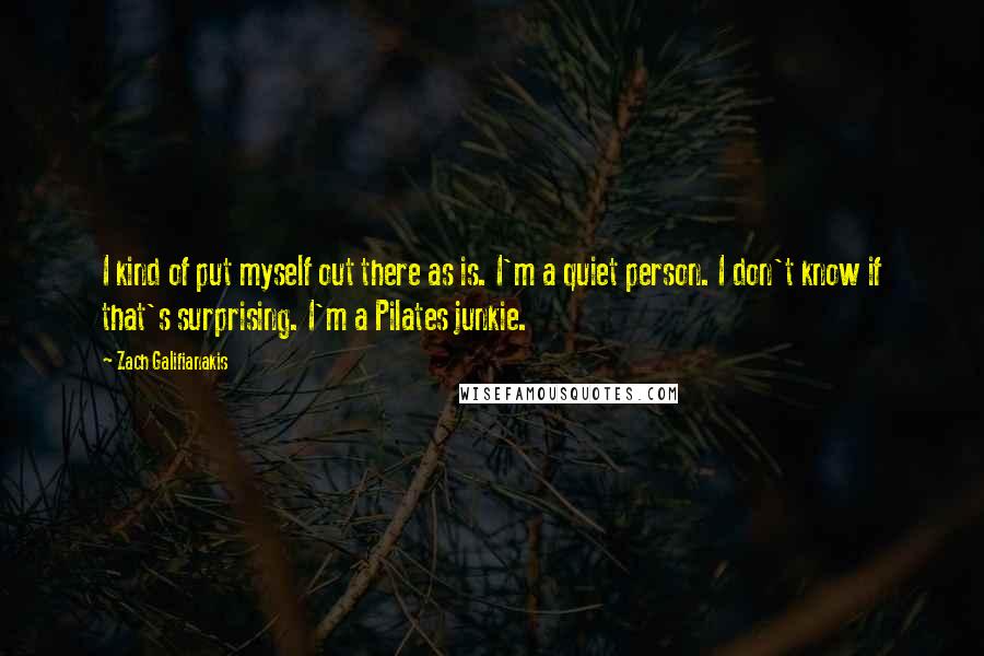 Zach Galifianakis Quotes: I kind of put myself out there as is. I'm a quiet person. I don't know if that's surprising. I'm a Pilates junkie.