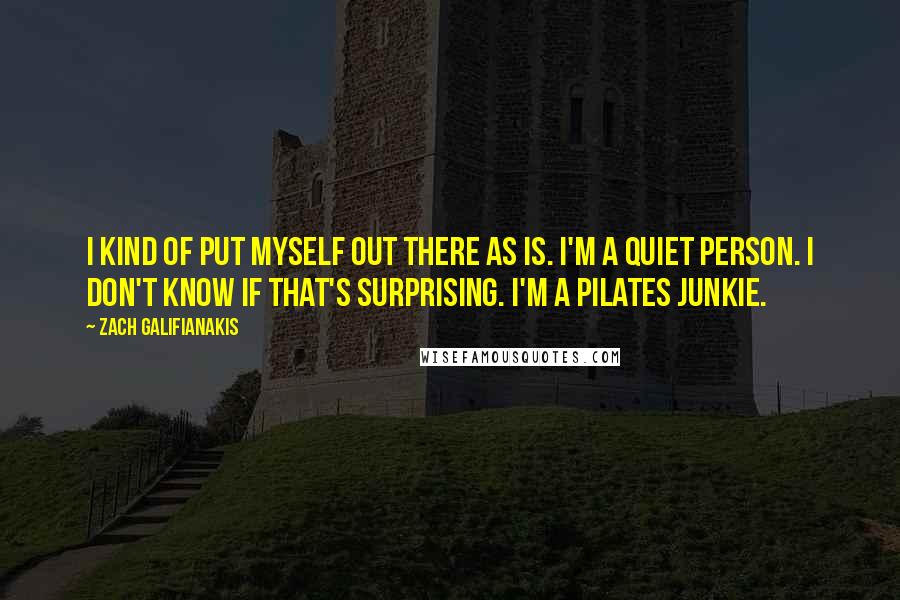 Zach Galifianakis Quotes: I kind of put myself out there as is. I'm a quiet person. I don't know if that's surprising. I'm a Pilates junkie.