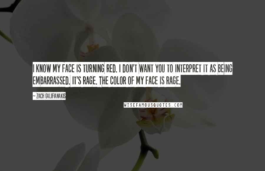 Zach Galifianakis Quotes: I know my face is turning red. I don't want you to interpret it as being embarrassed. It's rage. The color of my face is rage.