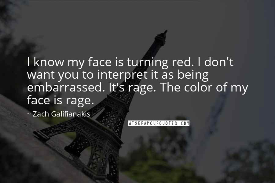 Zach Galifianakis Quotes: I know my face is turning red. I don't want you to interpret it as being embarrassed. It's rage. The color of my face is rage.