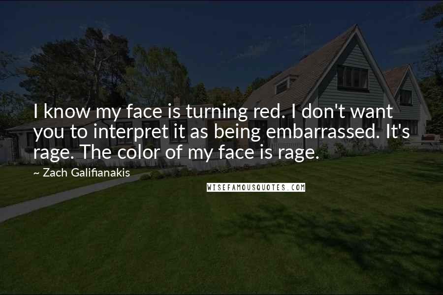 Zach Galifianakis Quotes: I know my face is turning red. I don't want you to interpret it as being embarrassed. It's rage. The color of my face is rage.