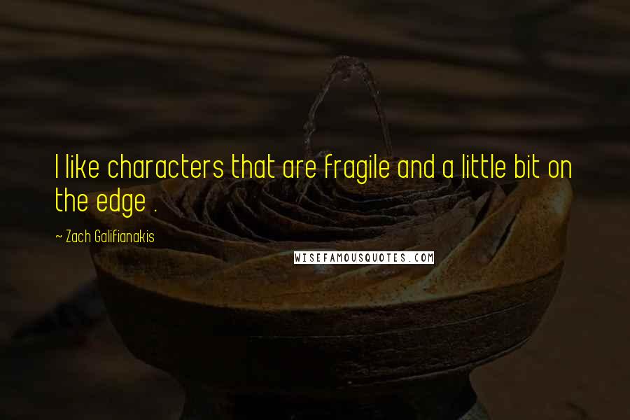 Zach Galifianakis Quotes: I like characters that are fragile and a little bit on the edge .