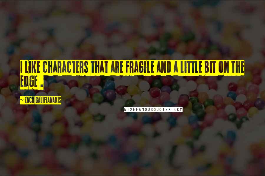 Zach Galifianakis Quotes: I like characters that are fragile and a little bit on the edge .