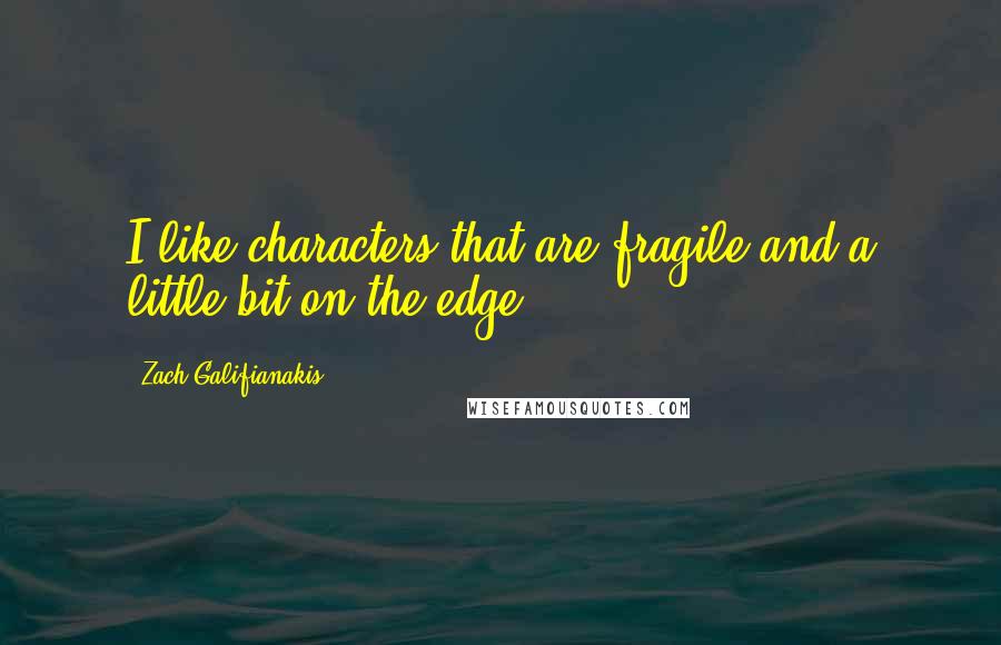 Zach Galifianakis Quotes: I like characters that are fragile and a little bit on the edge .