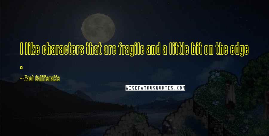 Zach Galifianakis Quotes: I like characters that are fragile and a little bit on the edge .