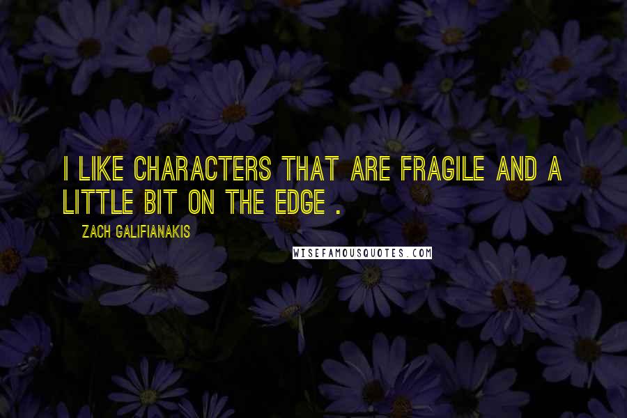 Zach Galifianakis Quotes: I like characters that are fragile and a little bit on the edge .