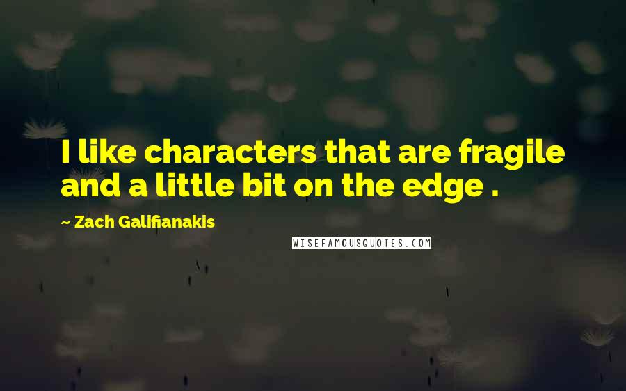 Zach Galifianakis Quotes: I like characters that are fragile and a little bit on the edge .