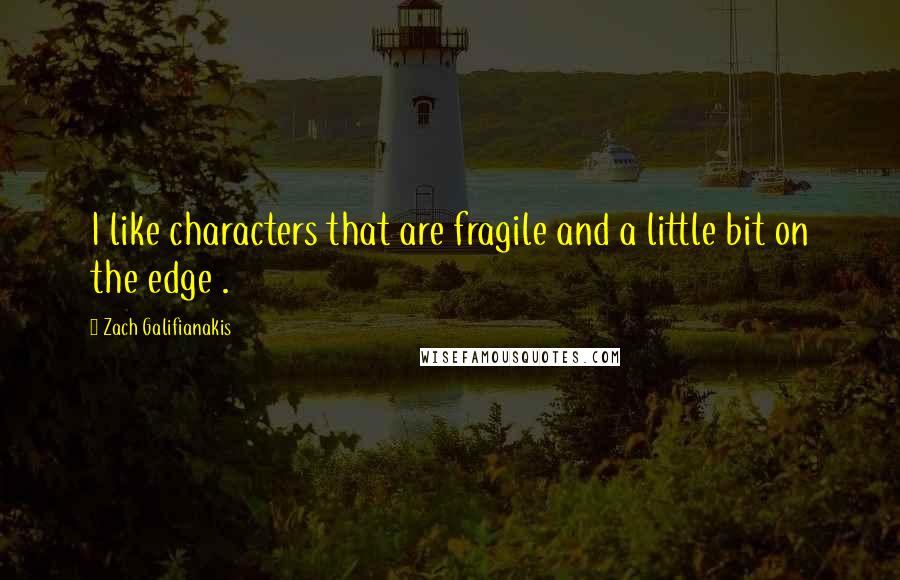 Zach Galifianakis Quotes: I like characters that are fragile and a little bit on the edge .