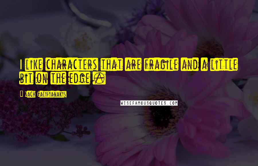 Zach Galifianakis Quotes: I like characters that are fragile and a little bit on the edge .