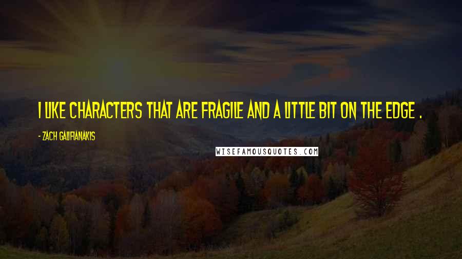 Zach Galifianakis Quotes: I like characters that are fragile and a little bit on the edge .