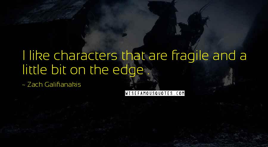 Zach Galifianakis Quotes: I like characters that are fragile and a little bit on the edge .