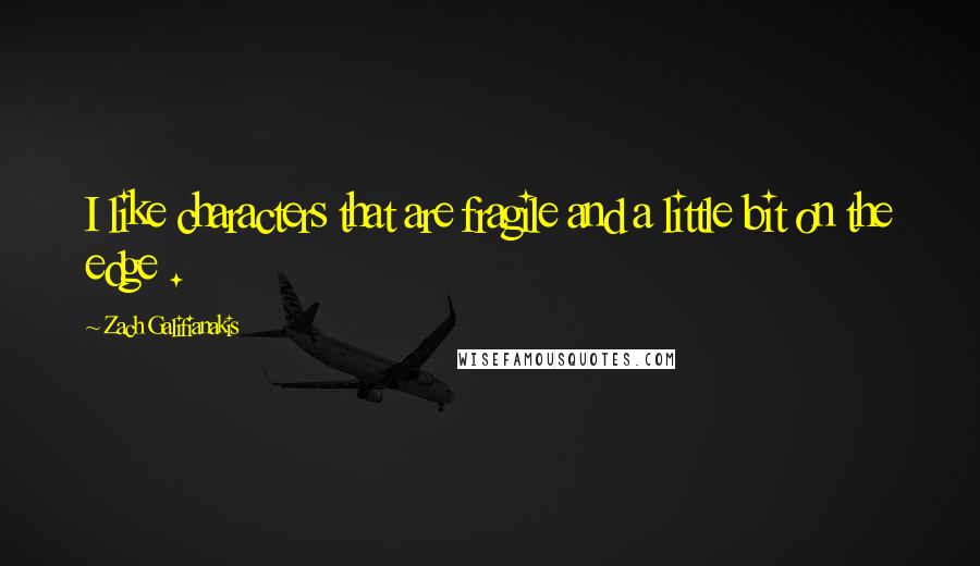 Zach Galifianakis Quotes: I like characters that are fragile and a little bit on the edge .