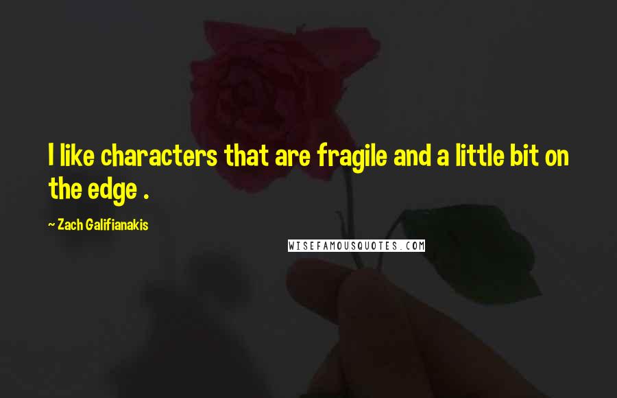 Zach Galifianakis Quotes: I like characters that are fragile and a little bit on the edge .