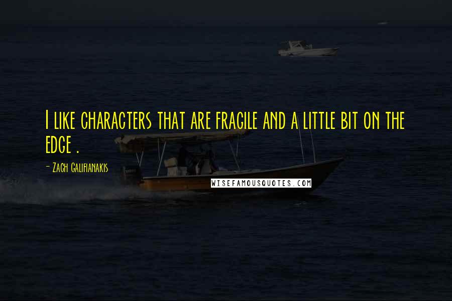 Zach Galifianakis Quotes: I like characters that are fragile and a little bit on the edge .