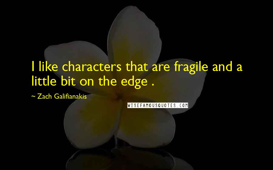 Zach Galifianakis Quotes: I like characters that are fragile and a little bit on the edge .