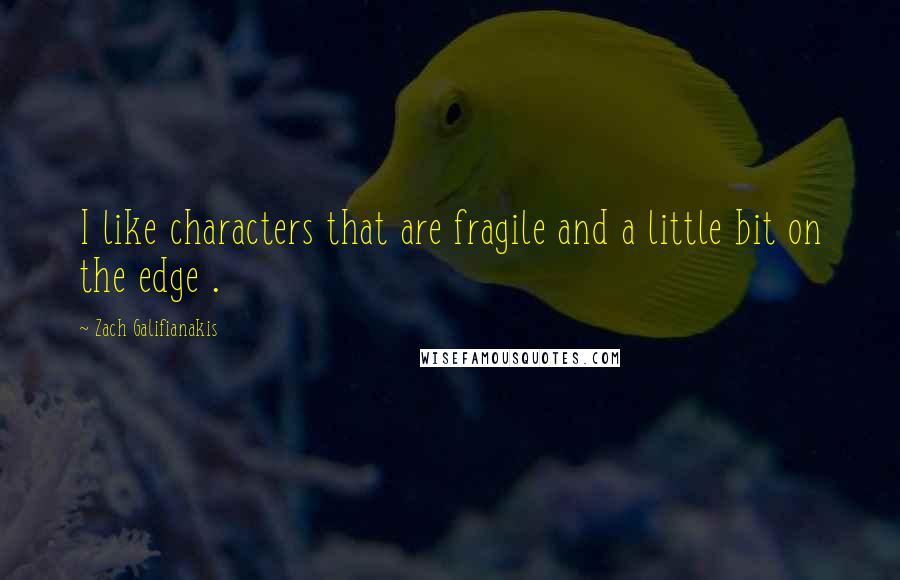 Zach Galifianakis Quotes: I like characters that are fragile and a little bit on the edge .