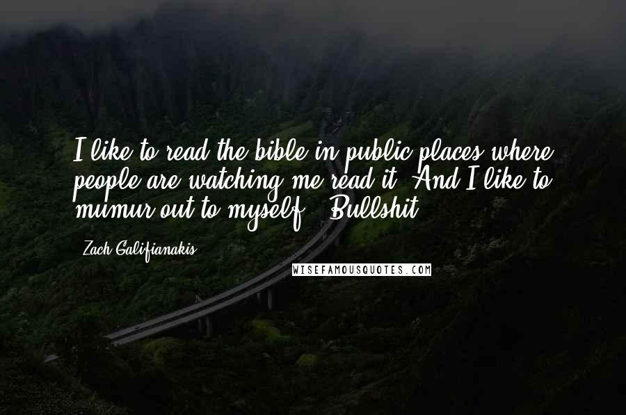 Zach Galifianakis Quotes: I like to read the bible in public places where people are watching me read it. And I like to mumur out to myself: 'Bullshit!'