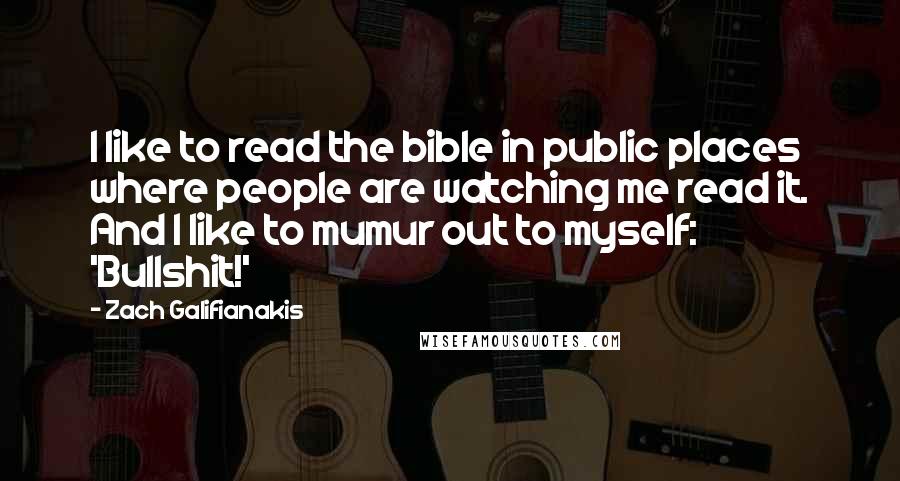 Zach Galifianakis Quotes: I like to read the bible in public places where people are watching me read it. And I like to mumur out to myself: 'Bullshit!'