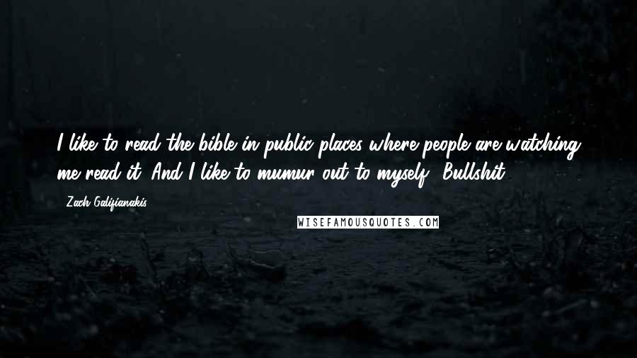 Zach Galifianakis Quotes: I like to read the bible in public places where people are watching me read it. And I like to mumur out to myself: 'Bullshit!'