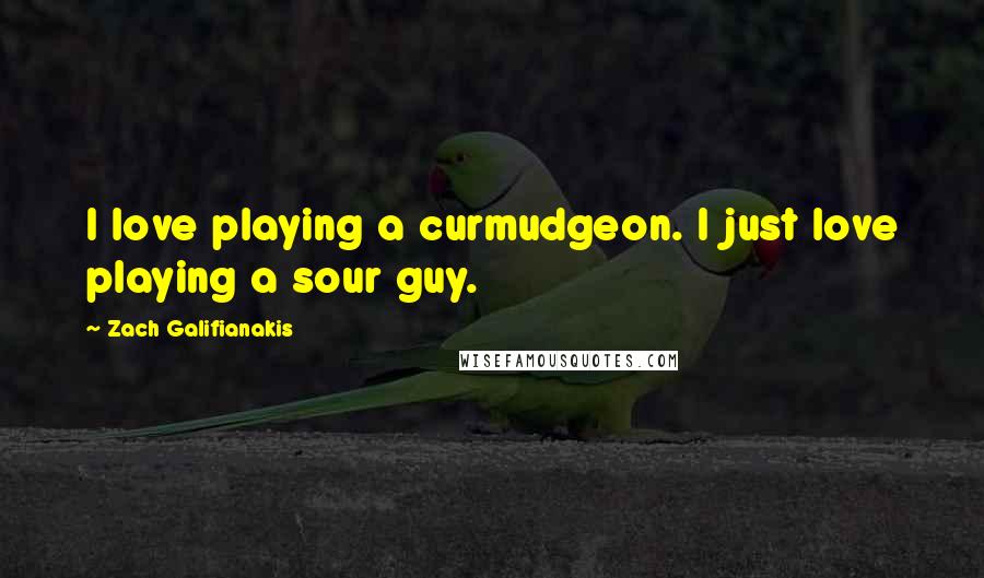 Zach Galifianakis Quotes: I love playing a curmudgeon. I just love playing a sour guy.