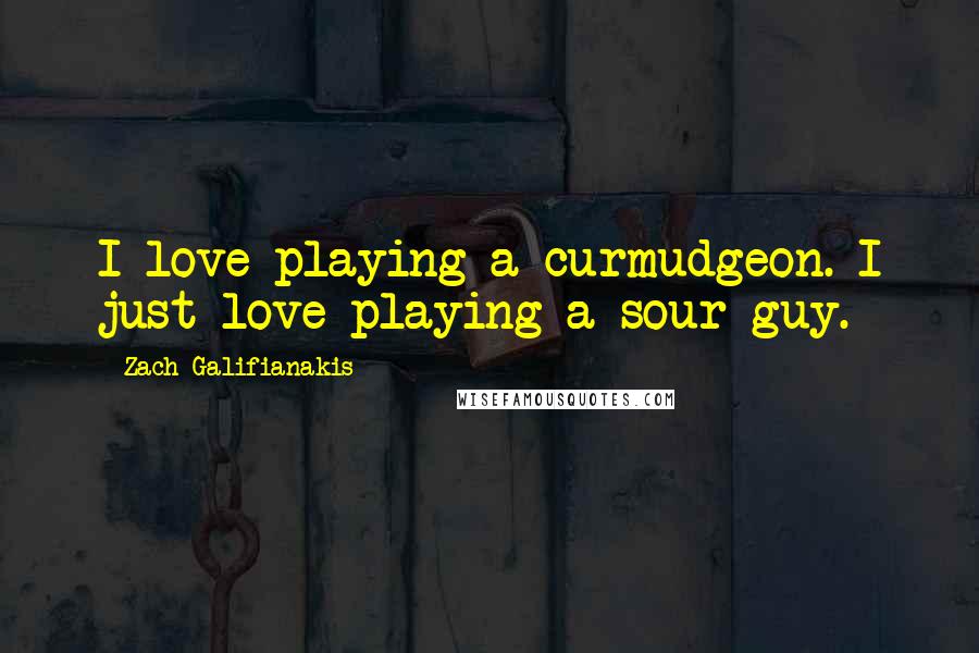 Zach Galifianakis Quotes: I love playing a curmudgeon. I just love playing a sour guy.