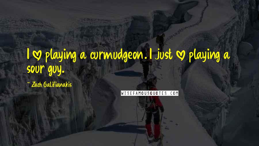 Zach Galifianakis Quotes: I love playing a curmudgeon. I just love playing a sour guy.