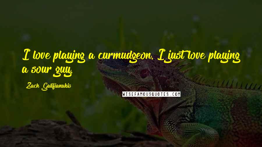 Zach Galifianakis Quotes: I love playing a curmudgeon. I just love playing a sour guy.