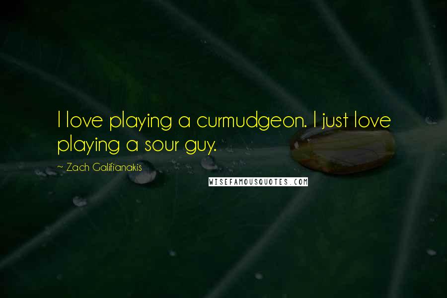 Zach Galifianakis Quotes: I love playing a curmudgeon. I just love playing a sour guy.