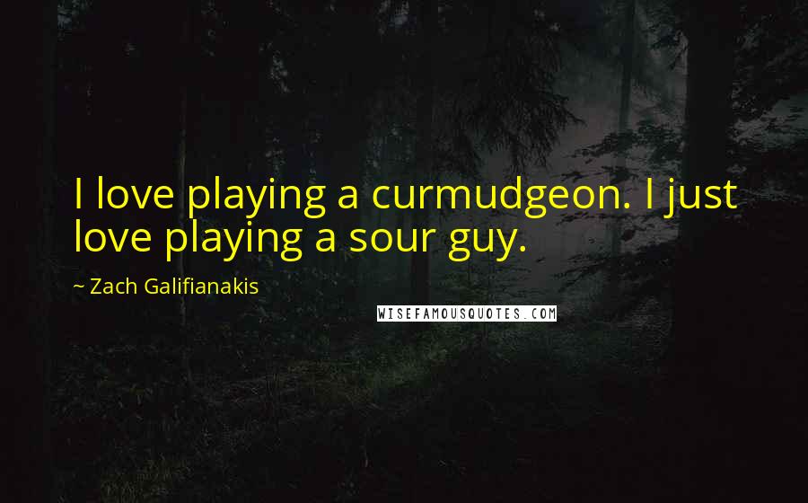 Zach Galifianakis Quotes: I love playing a curmudgeon. I just love playing a sour guy.