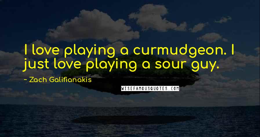 Zach Galifianakis Quotes: I love playing a curmudgeon. I just love playing a sour guy.
