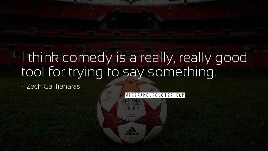 Zach Galifianakis Quotes: I think comedy is a really, really good tool for trying to say something.