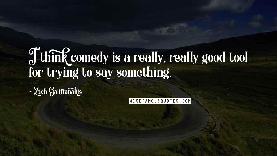 Zach Galifianakis Quotes: I think comedy is a really, really good tool for trying to say something.