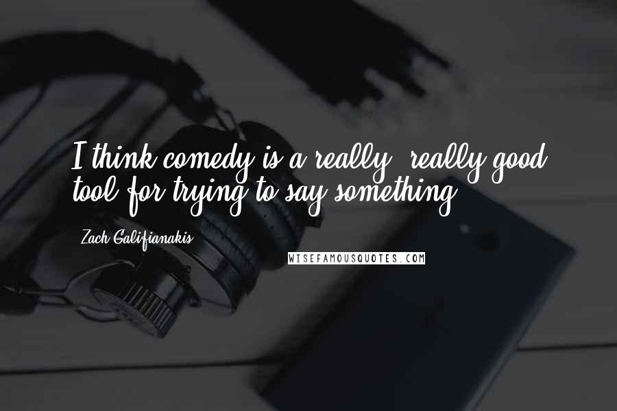 Zach Galifianakis Quotes: I think comedy is a really, really good tool for trying to say something.