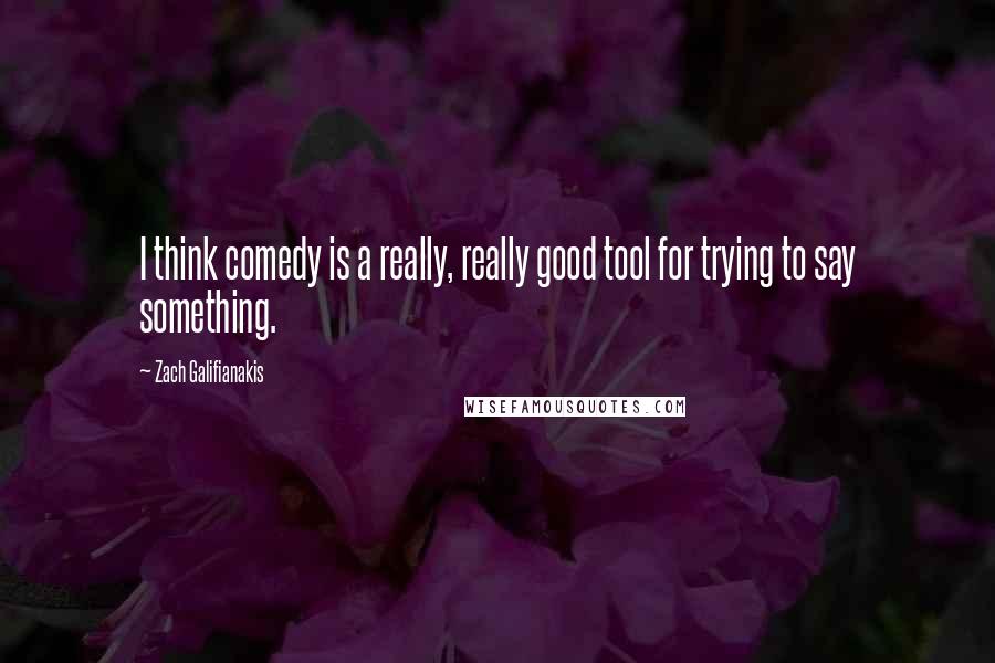 Zach Galifianakis Quotes: I think comedy is a really, really good tool for trying to say something.