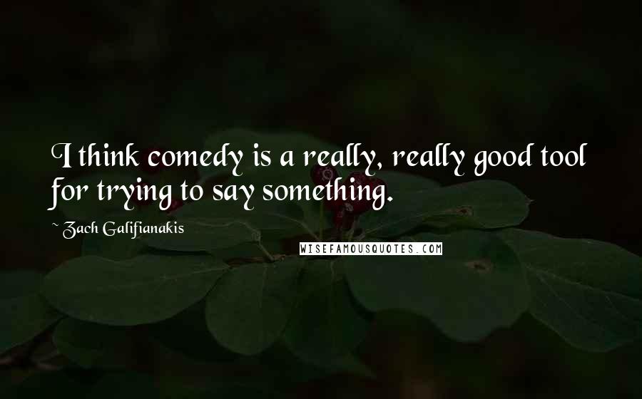 Zach Galifianakis Quotes: I think comedy is a really, really good tool for trying to say something.