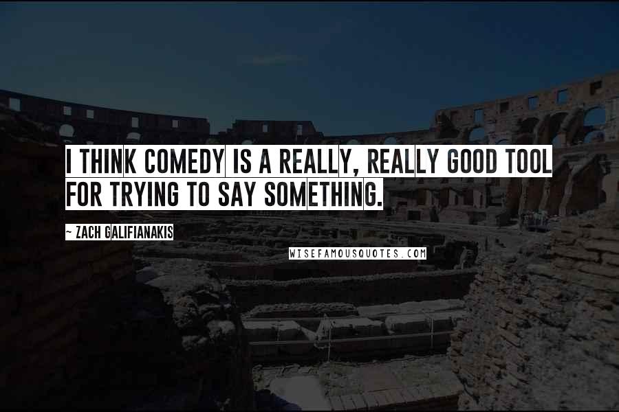 Zach Galifianakis Quotes: I think comedy is a really, really good tool for trying to say something.