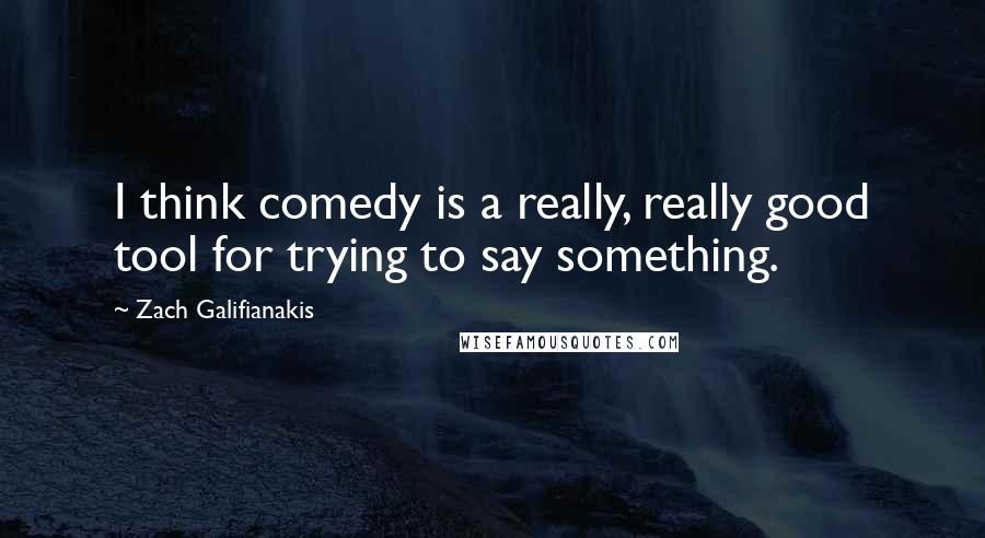 Zach Galifianakis Quotes: I think comedy is a really, really good tool for trying to say something.