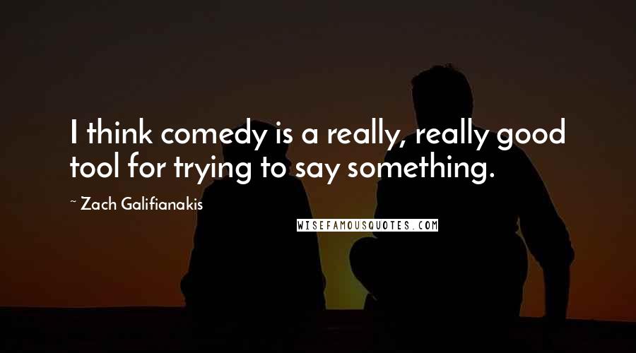 Zach Galifianakis Quotes: I think comedy is a really, really good tool for trying to say something.